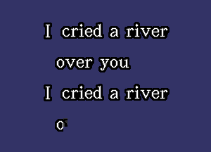 I cried a river

over you

I cried a river

0