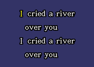 I cried a river

over you

I cried a river

over you