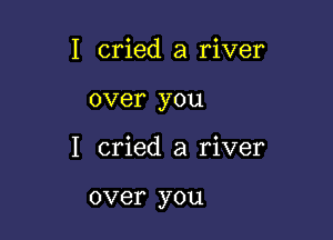 I cried a river

over you

I cried a river

over you