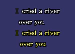 I cried a river

over yOL

I cried a river

over you