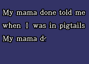 My mama done told me

When I was in pigtails

My mama d'