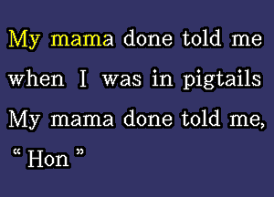 My mama done told me
When I was in pigtails

My mama done told me,

(( ))

Hon l