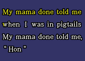 My mama done told me
When I was in pigtails

My mama done told me,

(( ))

Hon l