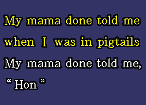 My mama done told me
When I was in pigtails

My mama done told me,

(( ))

Hon l