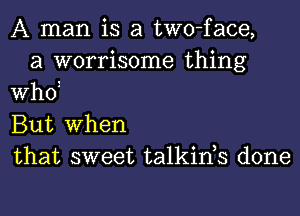 A man is a two-face,
a worrisome thing
WhOi
But When
that sweet talkinh done