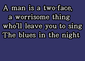 A man is a two-face,
a worrisome thing

thll leave you to sing
The blues in the night