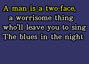 A man is a two-face,
a worrisome thing

thll leave you to sing
The blues in the night