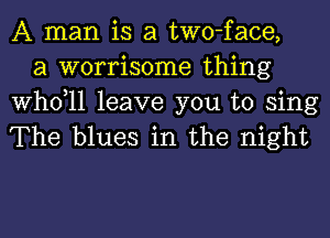 A man is a two-face,
a worrisome thing

thll leave you to sing
The blues in the night