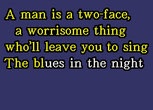 A man is a two-face,
a worrisome thing

thll leave you to sing
The blues in the night