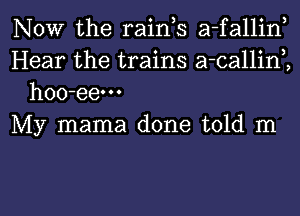 NOW the raink a-fallin,
Hear the trains a-callinK
hoo-eem

My mama done told m

g