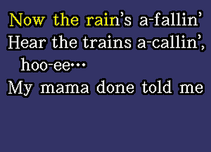 NOW the raink a-fallin,
Hear the trains a-callinK
hoo-eem

My mama done told me

Q