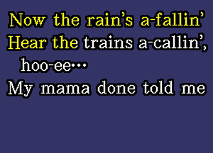 NOW the raink a-fallin,
Hear the trains a-callinK
hoo-eem

My mama done told me

Q