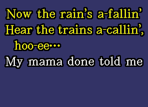 NOW the raink a-fallin,
Hear the trains a-callinK
hoo-eem

My mama done told me

Q