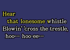 Hear
that lonesome whistle

Blowin, bross the trestle,
hoow hoo-eem