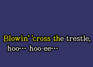 Blowin, bross the trestle,
hoow hoo-eem