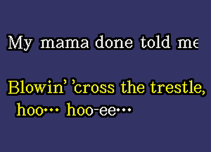 My mama done told me

Blowin, bross the trestle,
hoow hoo-eem