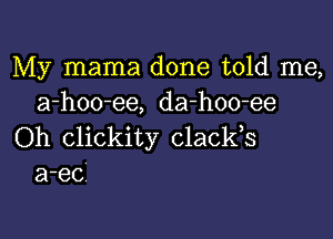 My mama done told me,
a-hoo-ee, da-hoo-ee

Oh clickity clacks
a-ec