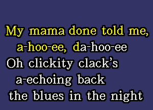 My mama done told me,
a-hoo-ee, da-hoo-ee

Oh clickity clacks
a-echoing back

the blues in the night