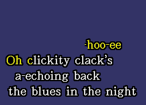 ho0-ee

Oh clickity clacks

a-echoing back
the blues in the night