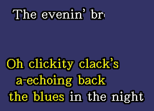 The evenid brn

Oh clickity clacks

a-echoing back
the blues in the night