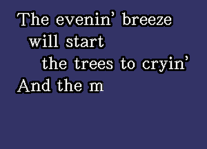 The evenid breeze
will start
the trees to cryin

And the m