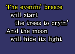 The evenin breeze
Will start
the trees to cryin
And the moon
will hide its light

g