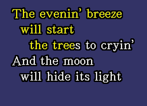 The evenin breeze
Will start
the trees to cryin
And the moon
will hide its light

g