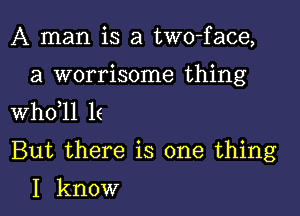 A man is a two-face,

a worrisome thing
th11 1(

But there is one thing

I know