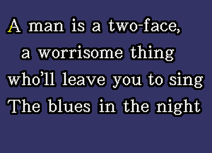 A man is a two-face,
a worrisome thing

thll leave you to sing
The blues in the night