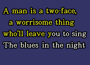 A man is a two-face,
a worrisome thing

thll leave you to sing
The blues in the night