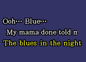 Oohm Bluem

My mama done told II
The blues in the night