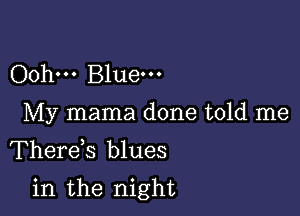 Oohm Bluem
My mama done told me
Therds blues

in the night