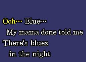 Oohm Bluem
My mama done told me
Therds blues

in the night