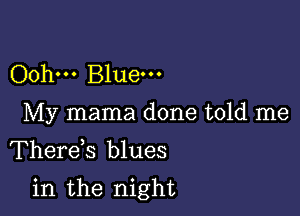 Oohm Bluem
My mama done told me
Therds blues

in the night