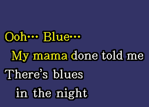 Oohm Bluem
My mama done told me
Therds blues

in the night