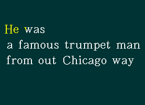 He was
a famous trumpet man

from out Chicago way