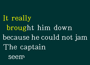 It really
brought him down

because he could not jam
The captain
seem