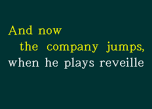 And now
the company jumps,

when he plays reveille