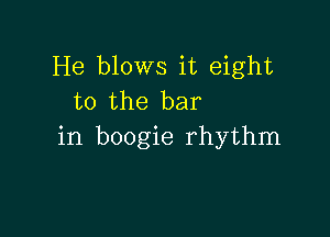 He blows it eight
to the bar

in boogie rhythm