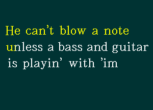 He cank blow a note
unless a bass and guitar

is playirf with ,im