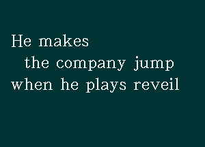 He makes
the company jump

when he plays reveil