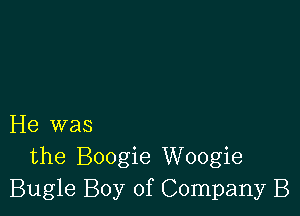 He was
the Boogie Woogie
Bugle Boy of Company B