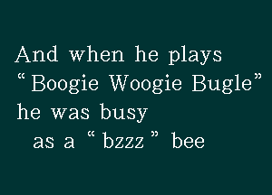 And when he plays
Boogie Woogie Buglen

he was busy
as a bzzz ,, bee