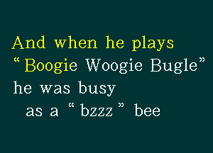 And when he plays
Boogie Woogie Buglen

he was busy
as a bzzz ,, bee