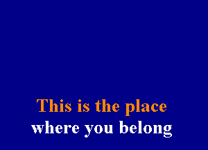 This is the place
Where you belong