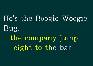 Hds the Boogie Woogie
Bug.

the company jump
eight to the bar