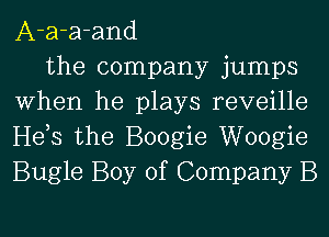 A-a-a-and

the company jumps
When he plays reveille
Hehs the Boogie Woogie
Bugle Boy of Company B