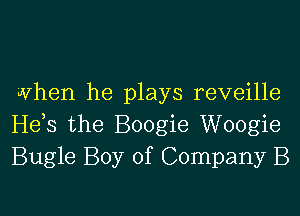 vvhen he plays reveille

H65 the Boogie Woogie
Bugle Boy of Company B