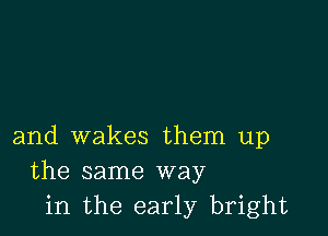 and wakes them up
the same way
in the early bright