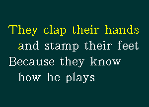 They clap their hands
and stamp their feet

Because they know
how he plays